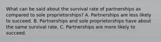 What can be said about the survival rate of partnerships as compared to sole proprietorships? A. Partnerships are less likely to succeed. B. Partnerships and sole proprietorships have about the same survival rate. C. Partnerships are more likely to succeed.