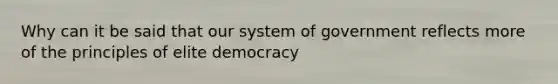 Why can it be said that our system of government reflects more of the principles of elite democracy