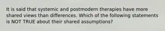 It is said that systemic and postmodern therapies have more shared views than differences. Which of the following statements is NOT TRUE about their shared assumptions?