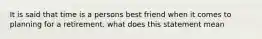 It is said that time is a persons best friend when it comes to planning for a retirement. what does this statement mean