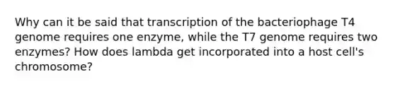 Why can it be said that transcription of the bacteriophage T4 genome requires one enzyme, while the T7 genome requires two enzymes? How does lambda get incorporated into a host cell's chromosome?