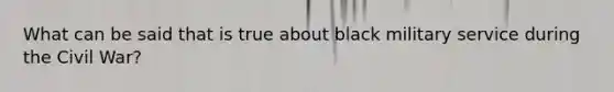 What can be said that is true about black military service during the Civil War?