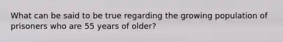 What can be said to be true regarding the growing population of prisoners who are 55 years of older?