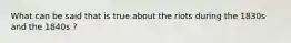 What can be said that is true about the riots during the 1830s and the 1840s ?