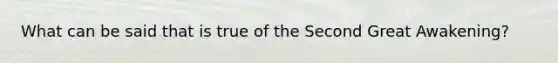 What can be said that is true of the Second Great Awakening?
