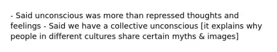 - Said unconscious was more than repressed thoughts and feelings - Said we have a collective unconscious [it explains why people in different cultures share certain myths & images]