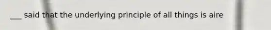 ___ said that the underlying principle of all things is aire