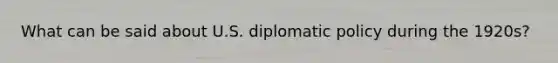 What can be said about U.S. diplomatic policy during the 1920s?