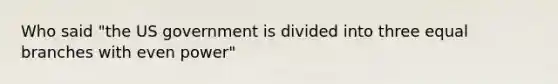 Who said "the US government is divided into three equal branches with even power"