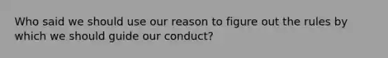 Who said we should use our reason to figure out the rules by which we should guide our conduct?