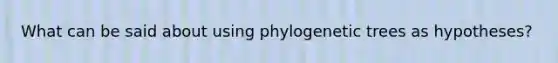 What can be said about using phylogenetic trees as hypotheses?