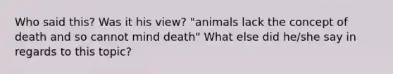 Who said this? Was it his view? "animals lack the concept of death and so cannot mind death" What else did he/she say in regards to this topic?