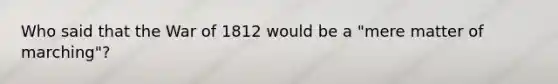 Who said that the War of 1812 would be a "mere matter of marching"?