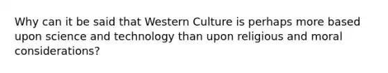 Why can it be said that Western Culture is perhaps more based upon science and technology than upon religious and moral considerations?