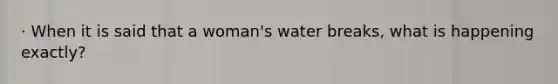 · When it is said that a woman's water breaks, what is happening exactly?