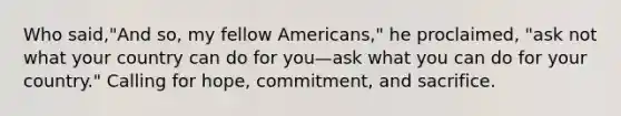 Who said,"And so, my fellow Americans," he proclaimed, "ask not what your country can do for you—ask what you can do for your country." Calling for hope, commitment, and sacrifice.