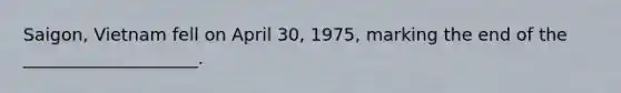 Saigon, Vietnam fell on April 30, 1975, marking the end of the ____________________.