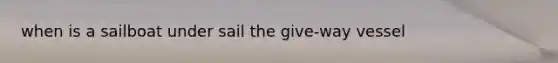 when is a sailboat under sail the give-way vessel