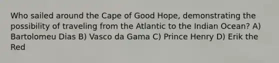 Who sailed around the Cape of Good Hope, demonstrating the possibility of traveling from the Atlantic to the Indian Ocean? A) Bartolomeu Dias B) Vasco da Gama C) Prince Henry D) Erik the Red