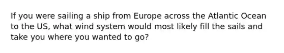 If you were sailing a ship from Europe across the Atlantic Ocean to the US, what wind system would most likely fill the sails and take you where you wanted to go?