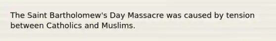 The Saint Bartholomew's Day Massacre was caused by tension between Catholics and Muslims.