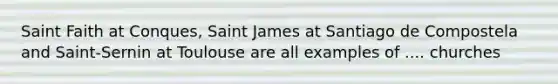 Saint Faith at Conques, Saint James at Santiago de Compostela and Saint-Sernin at Toulouse are all examples of .... churches