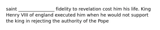 saint ________________ fidelity to revelation cost him his life. King Henry VIII of england executed him when he would not support the king in rejecting the authority of the Pope