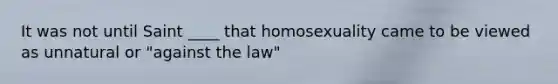 It was not until Saint ____ that homosexuality came to be viewed as unnatural or "against the law"