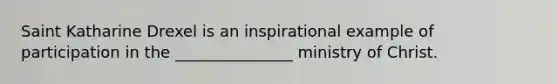 Saint Katharine Drexel is an inspirational example of participation in the _______________ ministry of Christ.