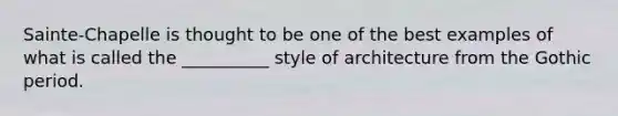 Sainte-Chapelle is thought to be one of the best examples of what is called the __________ style of architecture from the Gothic period.