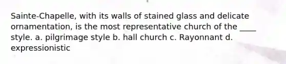 Sainte-Chapelle, with its walls of stained glass and delicate ornamentation, is the most representative church of the ____ style. a. pilgrimage style b. hall church c. Rayonnant d. expressionistic