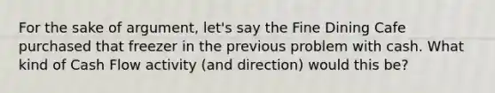 For the sake of argument, let's say the Fine Dining Cafe purchased that freezer in the previous problem with cash. What kind of Cash Flow activity (and direction) would this be?