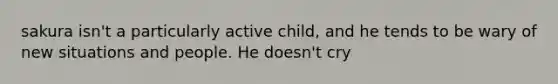 sakura isn't a particularly active child, and he tends to be wary of new situations and people. He doesn't cry