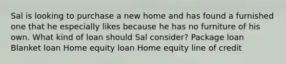 Sal is looking to purchase a new home and has found a furnished one that he especially likes because he has no furniture of his own. What kind of loan should Sal consider? Package loan Blanket loan Home equity loan Home equity line of credit