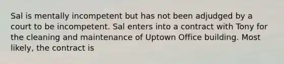 Sal is mentally incompetent but has not been adjudged by a court to be incompetent. Sal enters into a contract with Tony for the cleaning and maintenance of Uptown Office building. Most likely, the contract is