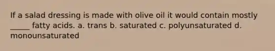 If a salad dressing is made with olive oil it would contain mostly _____ fatty acids. a. trans b. saturated c. polyunsaturated d. monounsaturated