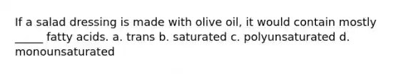 If a salad dressing is made with olive oil, it would contain mostly _____ fatty acids. a. trans b. saturated c. polyunsaturated d. monounsaturated