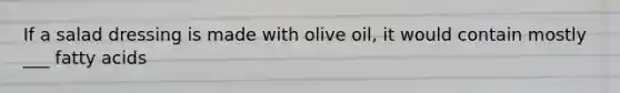 If a salad dressing is made with olive oil, it would contain mostly ___ fatty acids