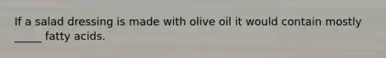 If a salad dressing is made with olive oil it would contain mostly _____ fatty acids.