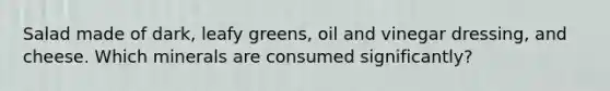 Salad made of dark, leafy greens, oil and vinegar dressing, and cheese. Which minerals are consumed significantly?