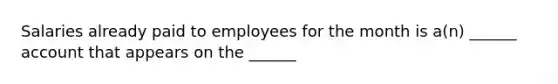 Salaries already paid to employees for the month is a(n) ______ account that appears on the ______