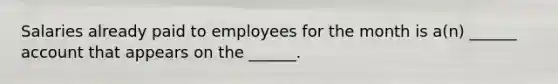 Salaries already paid to employees for the month is a(n) ______ account that appears on the ______.