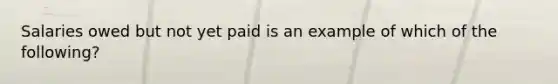 Salaries owed but not yet paid is an example of which of the following?