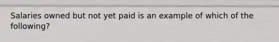 Salaries owned but not yet paid is an example of which of the following?