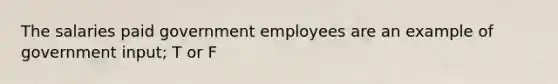 The salaries paid government employees are an example of government input; T or F