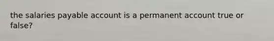 the salaries payable account is a permanent account true or false?