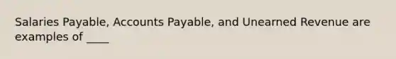 Salaries Payable, Accounts Payable, and Unearned Revenue are examples of ____