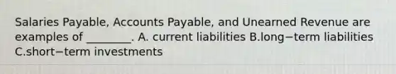 Salaries Payable, Accounts Payable, and Unearned Revenue are examples of ________. A. current liabilities B.long−term liabilities C.short−term investments