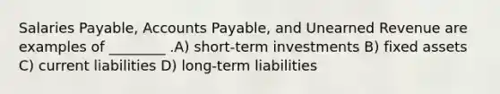 Salaries Payable, <a href='https://www.questionai.com/knowledge/kWc3IVgYEK-accounts-payable' class='anchor-knowledge'>accounts payable</a>, and Unearned Revenue are examples of ________ .A) short-term investments B) fixed assets C) current liabilities D) long-term liabilities