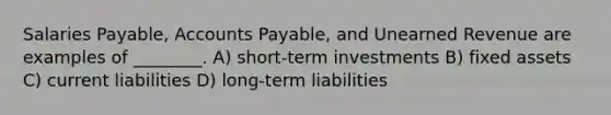 Salaries Payable, <a href='https://www.questionai.com/knowledge/kWc3IVgYEK-accounts-payable' class='anchor-knowledge'>accounts payable</a>, and Unearned Revenue are examples of ________. A) short-term investments B) fixed assets C) current liabilities D) long-term liabilities